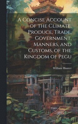 William Hunter - Concise Account of the Climate, Produce, Trade, Government, Manners, and Customs, of the Kingdom of Pegu, Inbunden