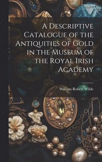bokomslag A Descriptive Catalogue of the Antiquities of Gold in the Museum of the Royal Irish Academy