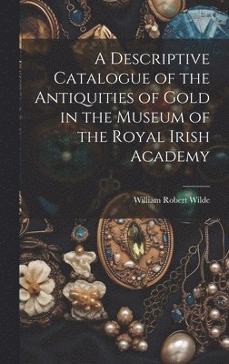 William Robert Wilde - Descriptive Catalogue of the Antiquities of Gold in the Museum of the Royal Irish Academy, Inbunden