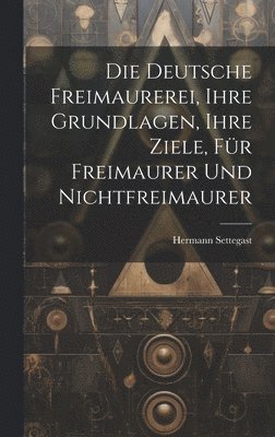 Hermann Settegast - Deutsche Freimaurerei, Ihre Grundlagen, Ihre Ziele, Für Freimaurer Und Nichtfreimaurer, Inbunden