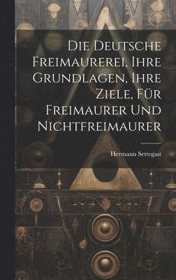 Die Deutsche Freimaurerei, Ihre Grundlagen, Ihre Ziele, Fr Freimaurer Und Nichtfreimaurer 1