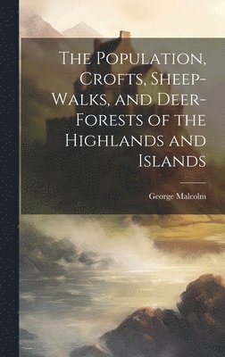 Population, Crofts, Sheep-Walks, and Deer-Forests of the Highlands and Islands