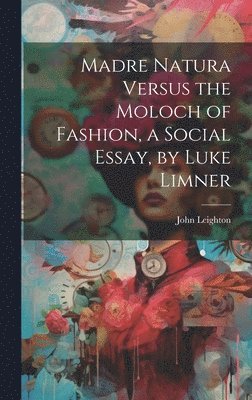 John Leighton - Madre Natura Versus the Moloch of Fashion, a Social Essay, by Luke Limner, Inbunden