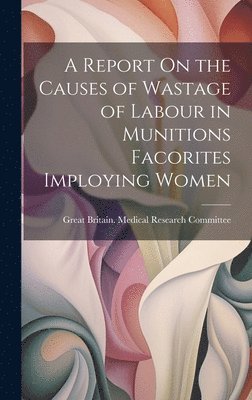 bokomslag Report On the Causes of Wastage of Labour in Munitions Facorites Imploying Women