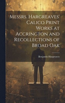 Benjamin Hargreaves - Messrs. Hargreaves' Calico Print Works at Accrington and Recollections of Broad Oak, Inbunden