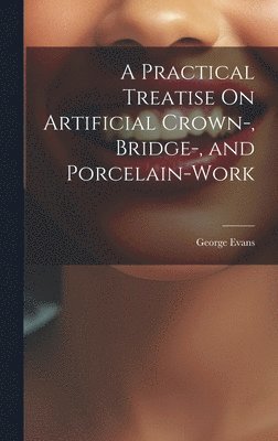 A Practical Treatise On Artificial Crown-, Bridge-, and Porcelain-Work 1