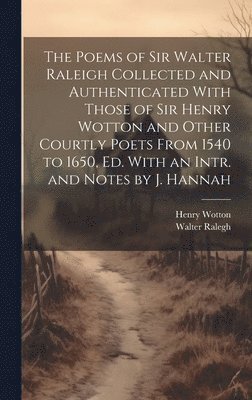 The Poems of Sir Walter Raleigh Collected and Authenticated With Those of Sir Henry Wotton and Other Courtly Poets From 1540 to 1650, Ed. With an Intr. and Notes by J. Hannah 1