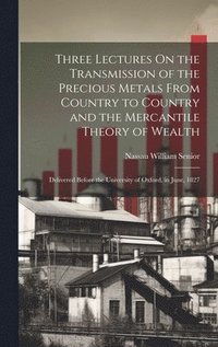 bokomslag Three Lectures On the Transmission of the Precious Metals From Country to Country and the Mercantile Theory of Wealth