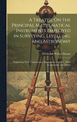 A Treatise On the Principal Mathematical Instruments Employed in Surveying, Levelling, and Astronomy 1