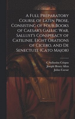 bokomslag Full Preparatory Course of Latin Prose, Consisting of Four Books of Caesar's Gallic War, Sallust's Conspiracy of Catilinie, Eight Orations of Cicero, and De Senectute (Cato Major)