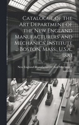 bokomslag Catalogue of the Art Department of the New England Manufacturers' and Mechanics' Institute ... Boston, Mass., U.S.a., 1883