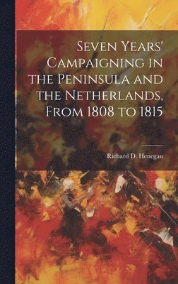 Seven Years' Campaigning in the Peninsula and the Netherlands, From 1808 to 1815 1