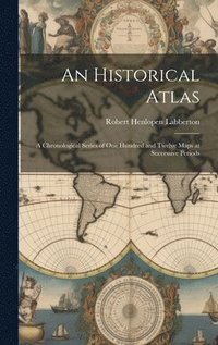 bokomslag An Historical Atlas: A Chronological Series of One Hundred and Twelve Maps at Successive Periods
