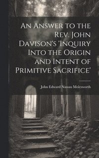 bokomslag Answer to the Rev. John Davison's 'inquiry Into the Origin and Intent of Primitive Sacrifice'