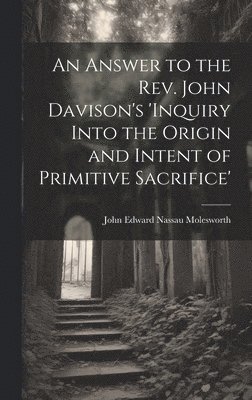 bokomslag Answer to the Rev. John Davison's 'inquiry Into the Origin and Intent of Primitive Sacrifice'