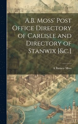 A.B. Moss' Post Office Directory of Carlisle and Directory of Stanwix [&c.] 1