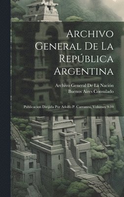 Archivo General De La República Argentina: Publicacion Dirijida Por Adolfo P. Carranza, Volumes 9-10 1
