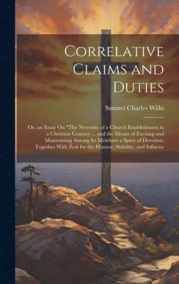 bokomslag Correlative Claims and Duties; Or, an Essay On &quot;The Necessity of a Church Establishment in a Christian Country ... and the Means of Exciting and Maintaining Among Its Members a Spirit of