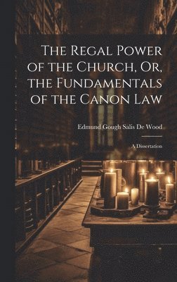 The Regal Power of the Church, Or, the Fundamentals of the Canon Law 1