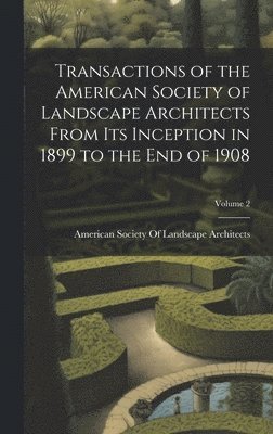 American Society of Landscape Archite - Transactions of the American Society of Landscape Architects From Its Inception in 1899 to the End of 1908; Volume 2, Inbunden