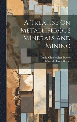 A Treatise On Metalliferous Minerals and Mining 1