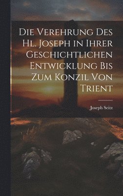 Die Verehrung Des Hl. Joseph in Ihrer Geschichtlichen Entwicklung Bis Zum Konzil Von Trient 1