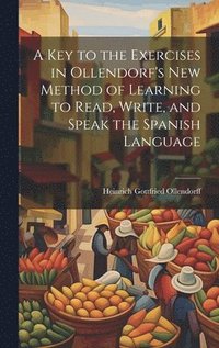 bokomslag Key to the Exercises in Ollendorf's New Method of Learning to Read, Write, and Speak the Spanish Language