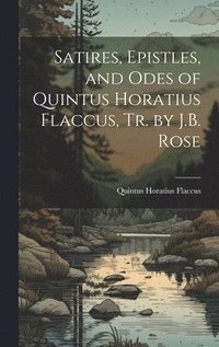 bokomslag Satires, Epistles, and Odes of Quintus Horatius Flaccus, Tr. by J.B. Rose