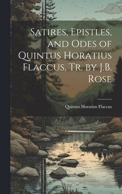 Satires, Epistles, and Odes of Quintus Horatius Flaccus, Tr. by J.B. Rose 1