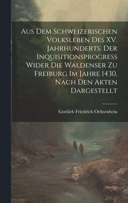 bokomslag Aus dem Schweizerischen Volksleben des XV. Jahrhunderts. Der Inquisitionsprogress wider die Waldenser zu Freiburg im Jahre 1430, Nach den Akten dargestellt