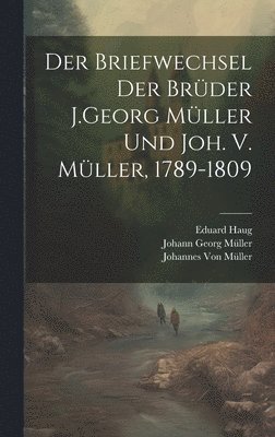 Johannes Von Müller, Johann Georg Müller, Eduard Haug - Briefwechsel Der Brüder J.Georg Müller Und Joh. V. Müller, 1789-1809, Inbunden
