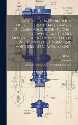 Architectura Hydraulica, Oder Die Kunst, Das Gewässer zu denen verschiedentlichen Nothwendigkeiten des menschlichen Lebens zu leiten, in eie Höhe zu bringen, und vortheilhaftig Anzuwenden