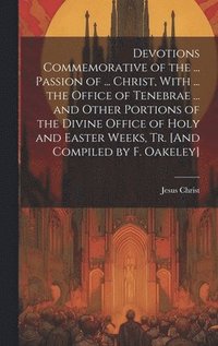 bokomslag Devotions Commemorative of the ... Passion of ... Christ, With ... the Office of Tenebrae ... and Other Portions of the Divine Office of Holy and Easter Weeks, Tr. [And Compiled by F. Oakeley]