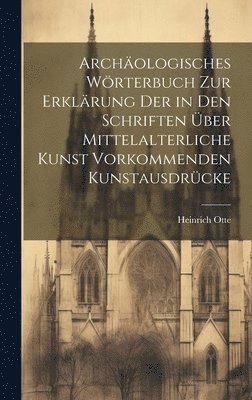 Archologisches Wrterbuch zur Erklrung der in den Schriften ber mittelalterliche Kunst vorkommenden Kunstausdrcke 1