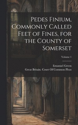 Pedes Finium, Commonly Called Feet of Fines, for the County of Somerset; Volume 1 1