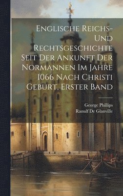 George Phillips, Ranulf De Glanville - Englische Reichs- und Rechtsgeschichte seit der Ankunft der Normannen im Jahre 1066 nach Christi Geburt, Erster Band, Inbunden