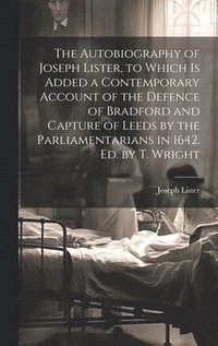 bokomslag The Autobiography of Joseph Lister, to Which Is Added a Contemporary Account of the Defence of Bradford and Capture of Leeds by the Parliamentarians in 1642. Ed. by T. Wright