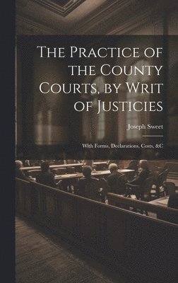 Practice of the County Courts, by Writ of Justicies