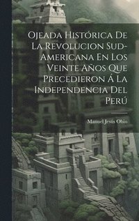 bokomslag Ojeada Histrica De La Revolucion Sud-Americana En Los Veinte Aos Que Precedieron  La Independencia Del Per
