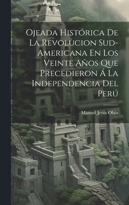 Manuel Jesús Obin - Ojeada Histórica De La Revolucion Sud-Americana En Los Veinte Años Que Precedieron Á La Independencia Del Perú, Inbunden