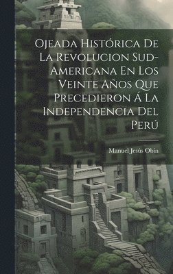 Ojeada Histrica De La Revolucion Sud-Americana En Los Veinte Aos Que Precedieron  La Independencia Del Per 1