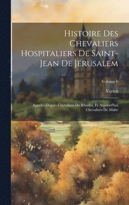 Histoire Des Chevaliers Hospitaliers De Saint-Jean De Jérusalem: Appelés Depuis Chevaliers De Rhodes, Et Aujourd'hui Chevaliers De Malte; Volume 6 1