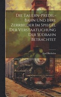 bokomslag Die Tauern-Predil-Bahn Und Ihre Zerrbilder Im Spiegel Der Verstaatlichung Der Sdbahn Betrachtet