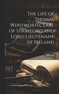 bokomslag The Life of Thomas Wentworth, Earl of Strafford and Lord-Lieutenant of Ireland; Volume 1