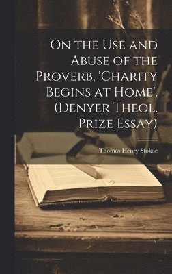 bokomslag On the Use and Abuse of the Proverb, 'charity Begins at Home'. (Denyer Theol. Prize Essay)