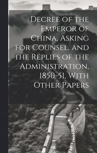 bokomslag Decree of the Emperor of China, Asking for Counsel, and the Replies of the Administration, 1850-51, With Other Papers