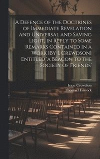 bokomslag A Defence of the Doctrines of Immediate Revelation and Universal and Saving Light, in Reply to Some Remarks Contained in a Work [By I. Crewdson] Entitled 'a Beacon to the Society of Friends'