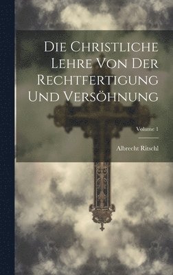 Die Christliche Lehre Von Der Rechtfertigung Und Vershnung; Volume 1 1