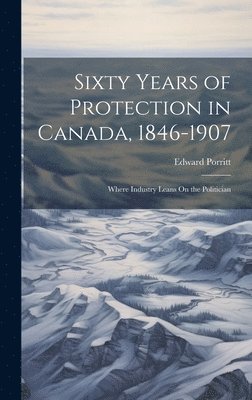 Sixty Years of Protection in Canada, 1846-1907 1