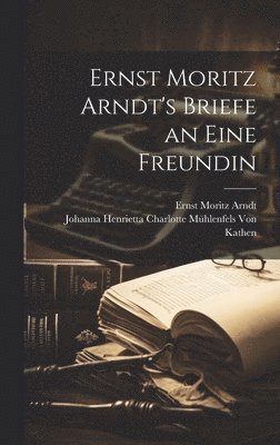 Ernst Moritz Arndt, Johanna Henrietta Charlotte Von Kathen - Ernst Moritz Arndt's Briefe an eine Freundin, Inbunden